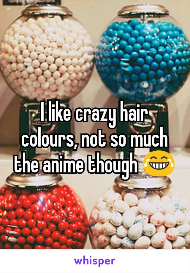 I like crazy hair colours, not so much the anime though 😂