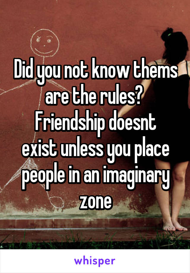 Did you not know thems are the rules? 
Friendship doesnt exist unless you place people in an imaginary zone