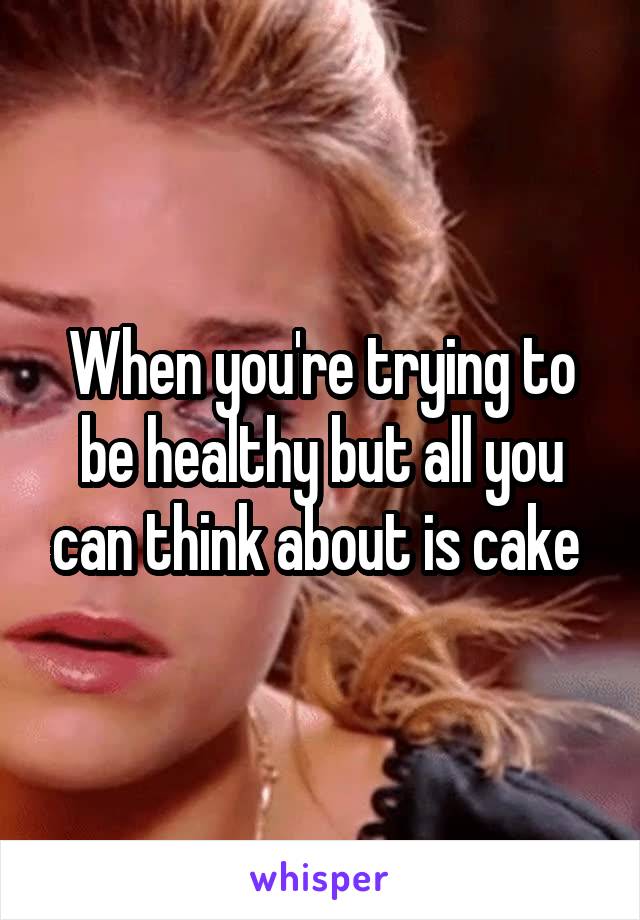 When you're trying to be healthy but all you can think about is cake 