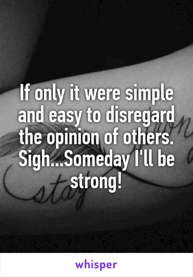 If only it were simple and easy to disregard the opinion of others. Sigh...Someday I'll be strong!