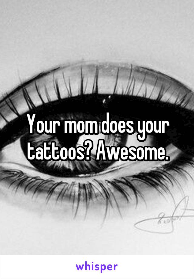 Your mom does your tattoos? Awesome.