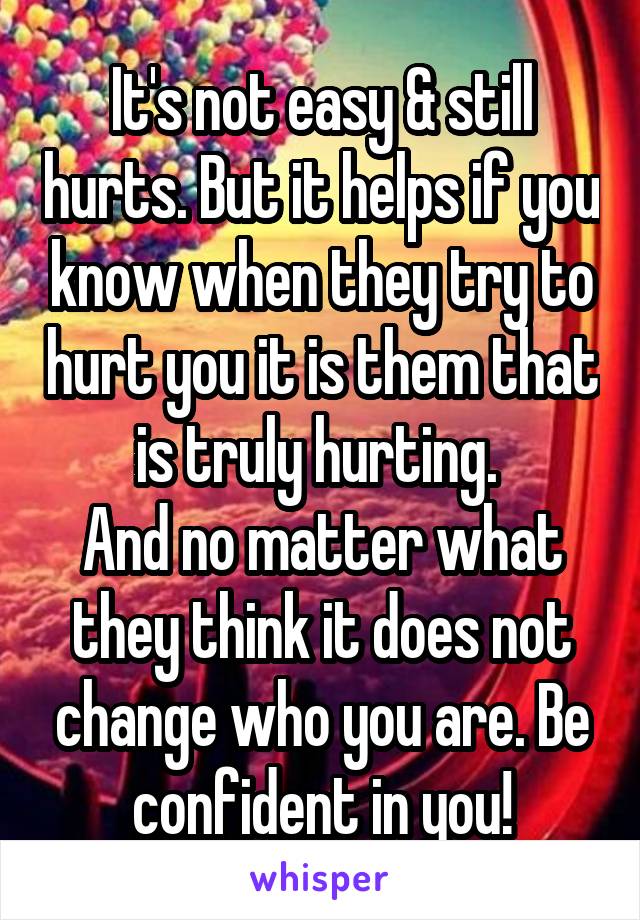 It's not easy & still hurts. But it helps if you know when they try to hurt you it is them that is truly hurting. 
And no matter what they think it does not change who you are. Be confident in you!