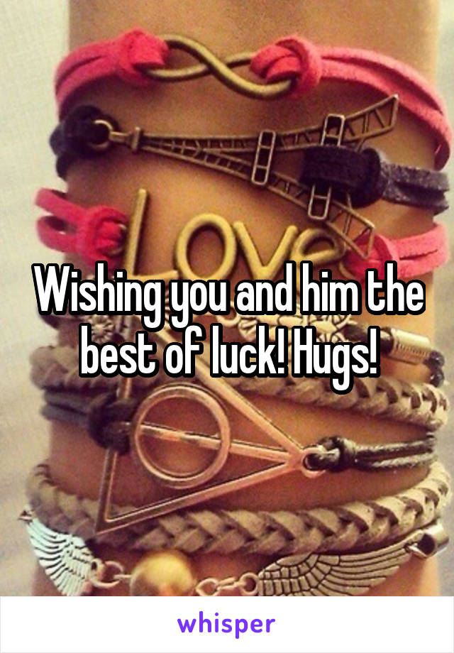 Wishing you and him the best of luck! Hugs!