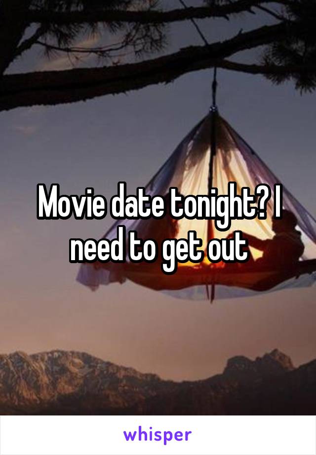 Movie date tonight? I need to get out