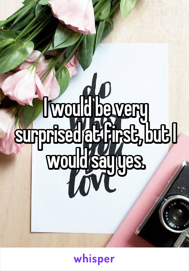 I would be very surprised at first, but I would say yes.