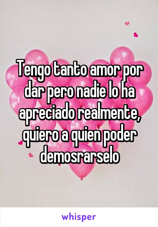 Tengo tanto amor por dar pero nadie lo ha apreciado realmente, quiero a quien poder demosrarselo