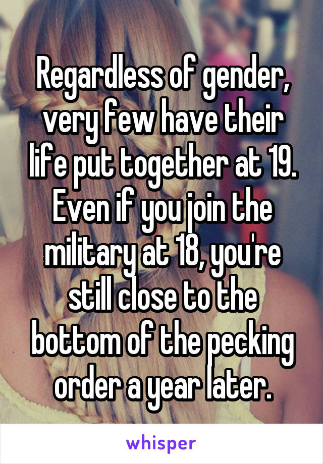 Regardless of gender, very few have their life put together at 19. Even if you join the military at 18, you're still close to the bottom of the pecking order a year later.