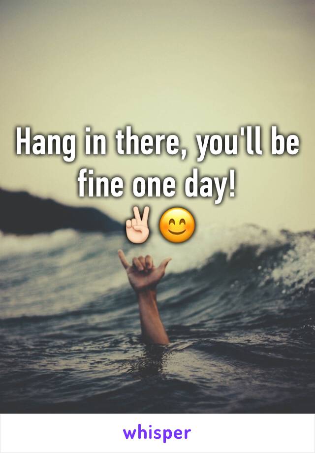 Hang in there, you'll be fine one day! 
✌🏻️😊