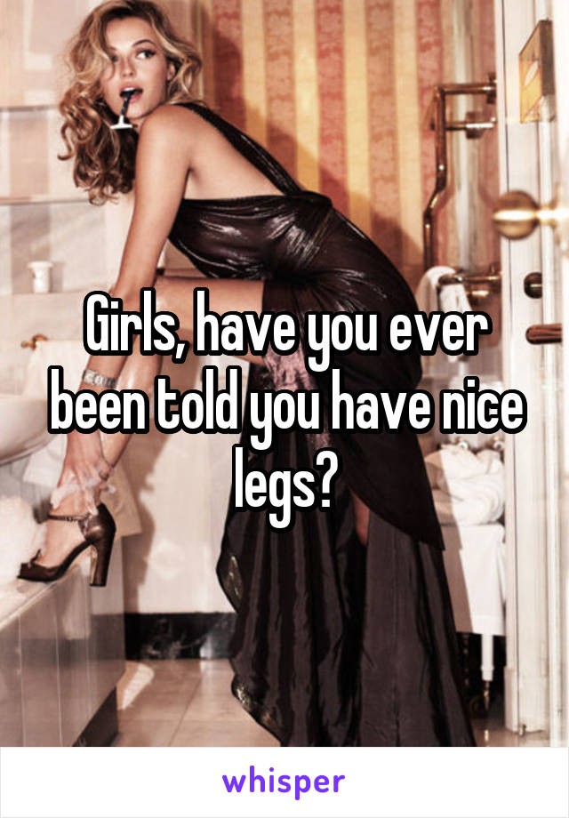 Girls, have you ever been told you have nice legs?