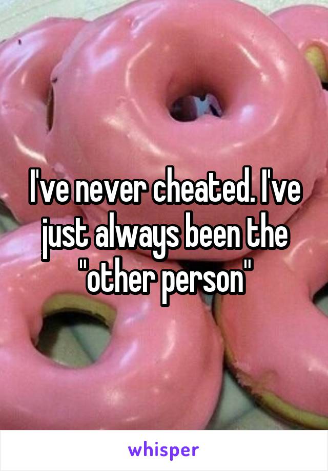 I've never cheated. I've just always been the "other person"