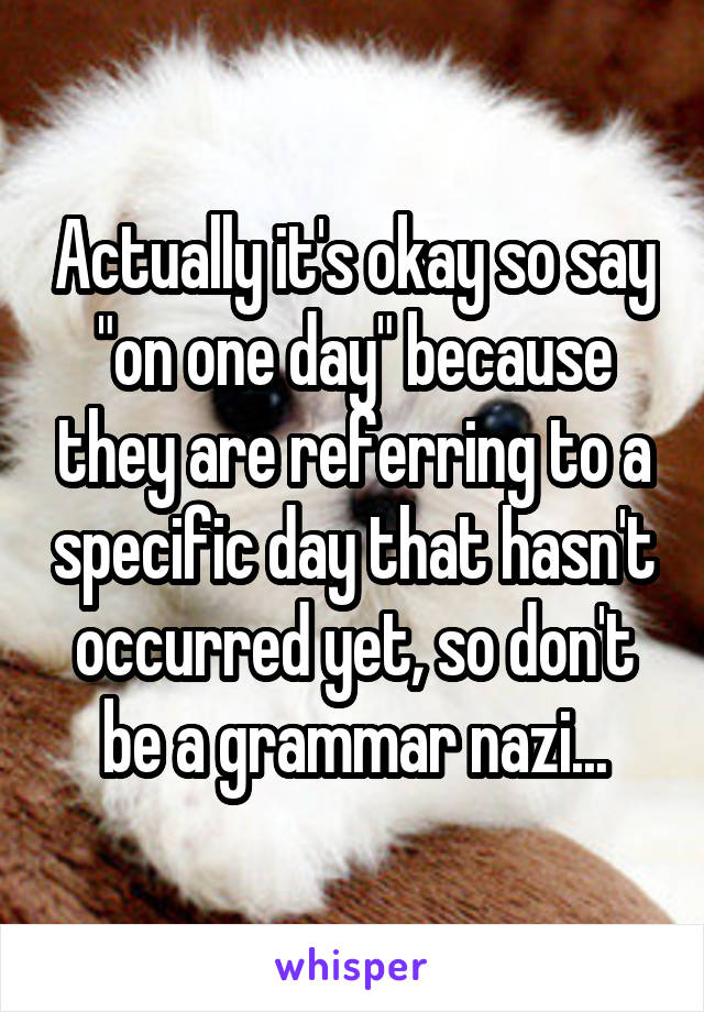 Actually it's okay so say "on one day" because they are referring to a specific day that hasn't occurred yet, so don't be a grammar nazi...