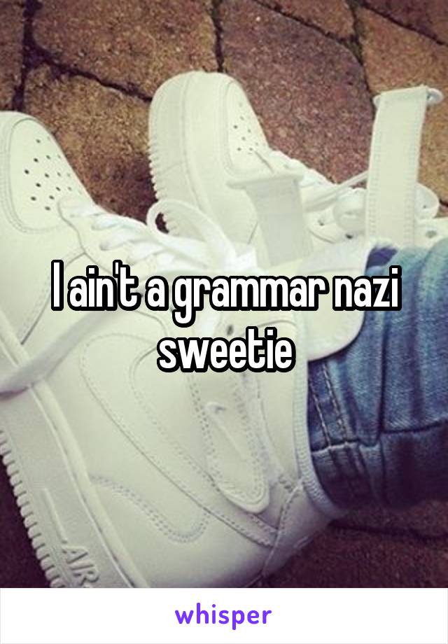 I ain't a grammar nazi sweetie