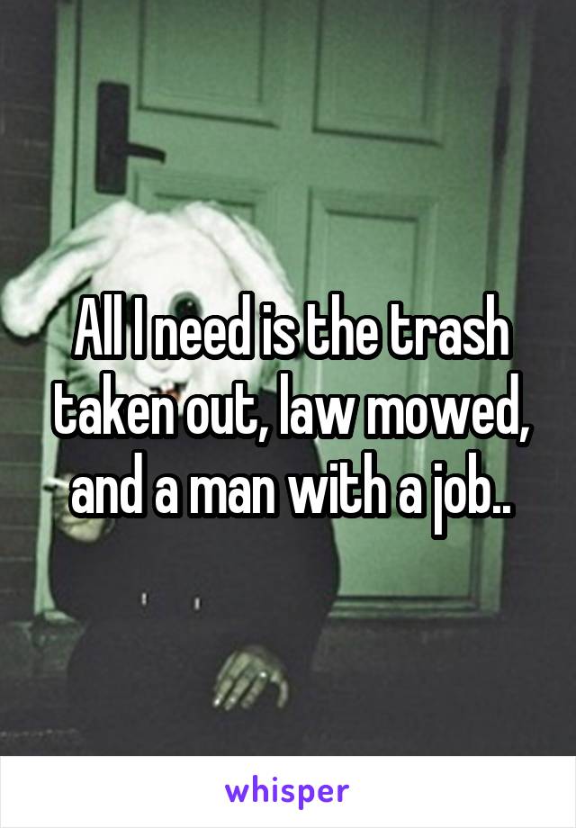 All I need is the trash taken out, law mowed, and a man with a job..