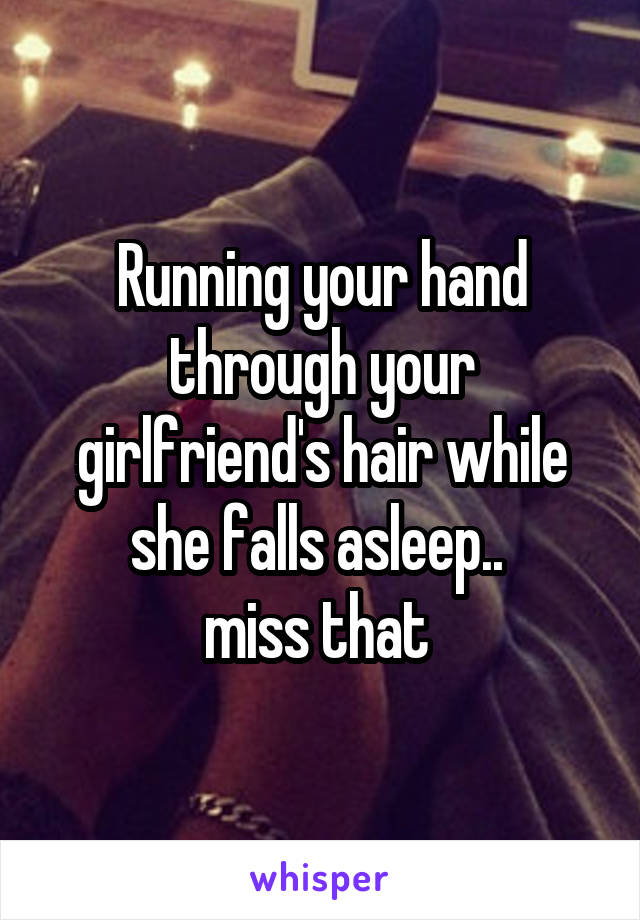 Running your hand through your girlfriend's hair while she falls asleep.. 
miss that 