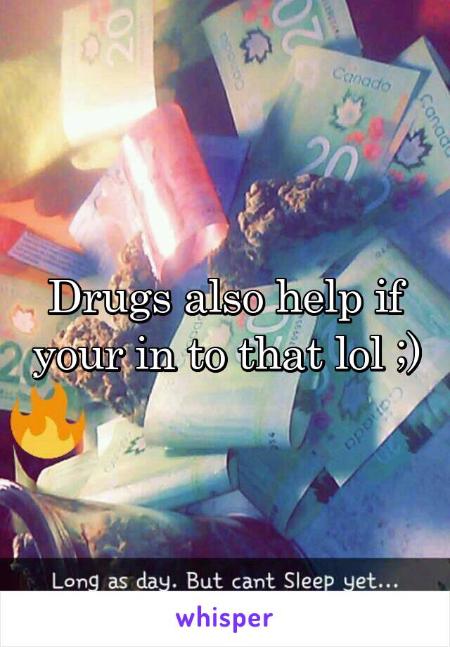 Drugs also help if your in to that lol ;)