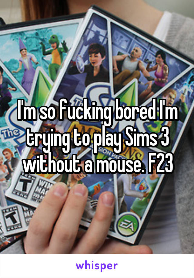 I'm so fucking bored I'm trying to play Sims 3 without a mouse. F23