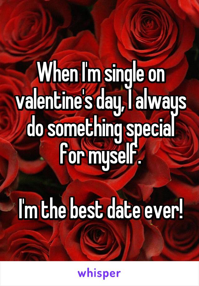 When I'm single on valentine's day, I always do something special for myself.

I'm the best date ever!