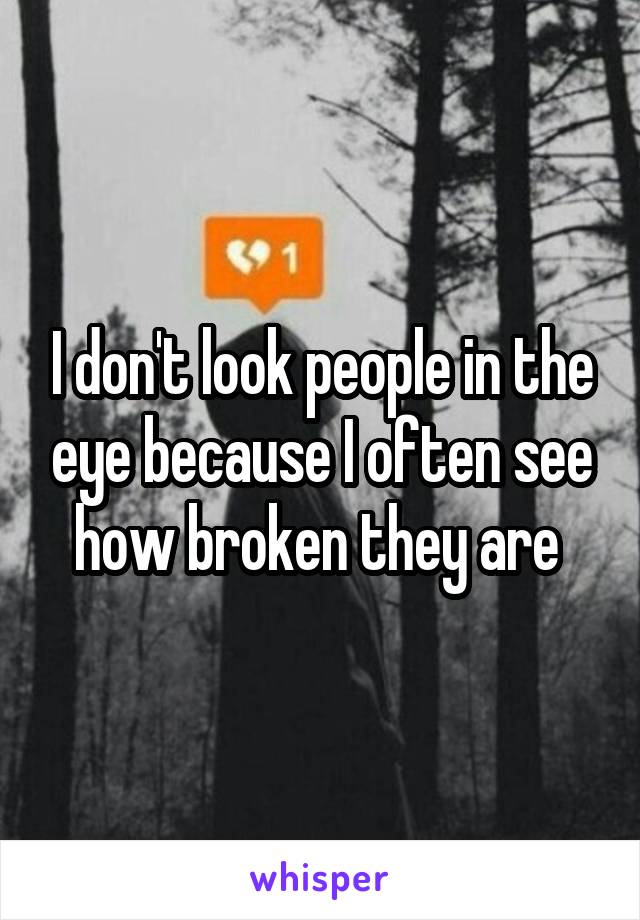 I don't look people in the eye because I often see how broken they are 