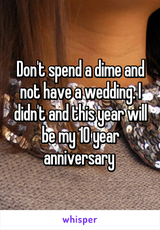 Don't spend a dime and not have a wedding. I didn't and this year will be my 10 year anniversary 