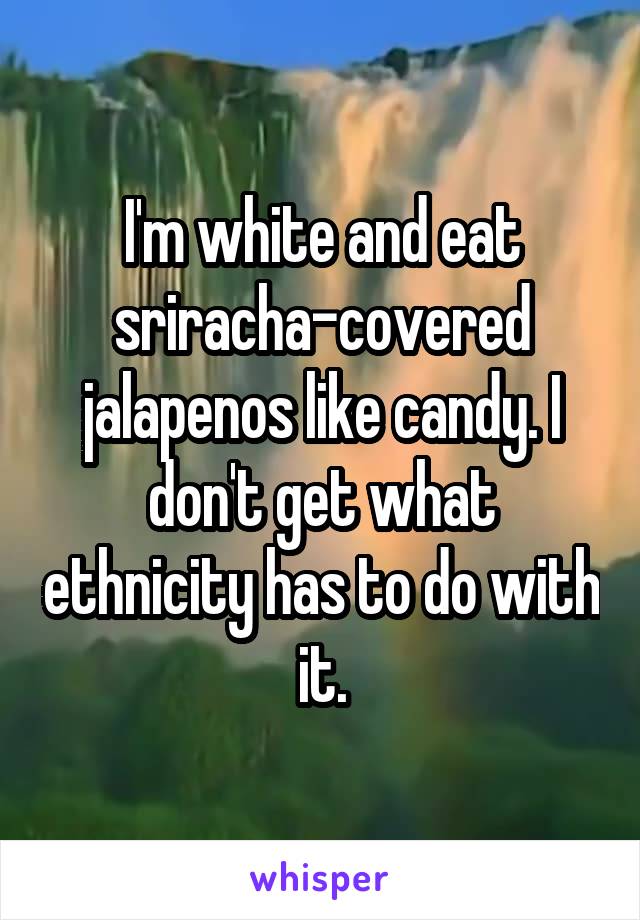 I'm white and eat sriracha-covered jalapenos like candy. I don't get what ethnicity has to do with it.