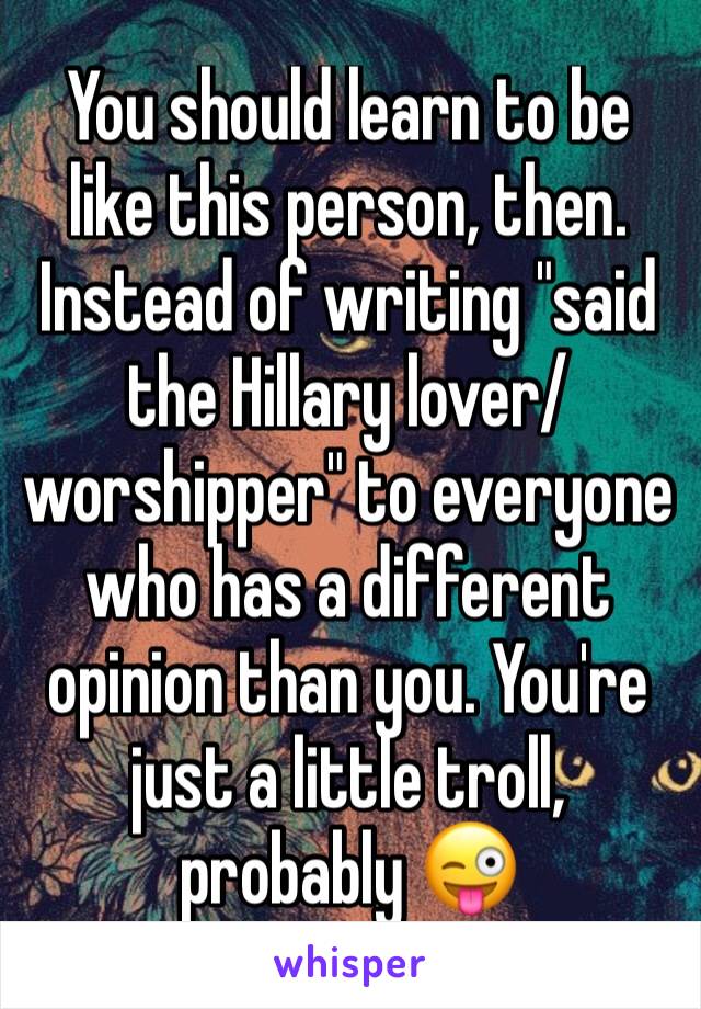 You should learn to be like this person, then. Instead of writing "said the Hillary lover/worshipper" to everyone who has a different opinion than you. You're just a little troll, probably 😜