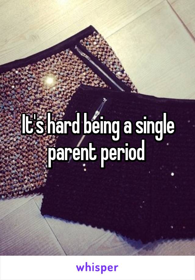 It's hard being a single parent period 