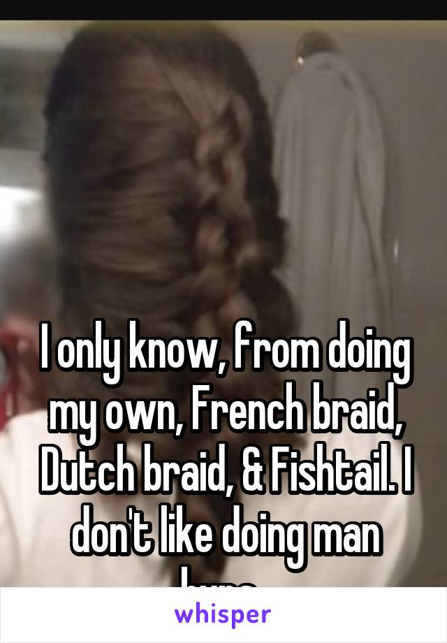 




I only know, from doing my own, French braid, Dutch braid, & Fishtail. I don't like doing man buns. 