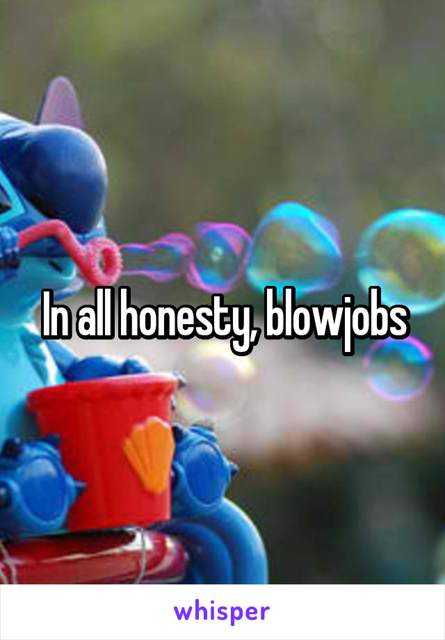 In all honesty, blowjobs