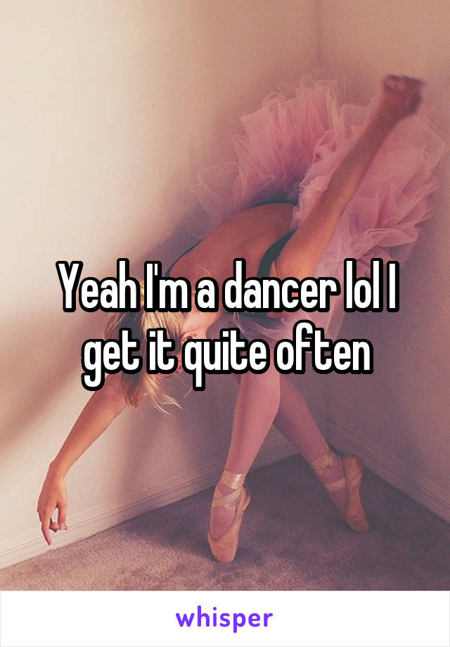 Yeah I'm a dancer lol I get it quite often