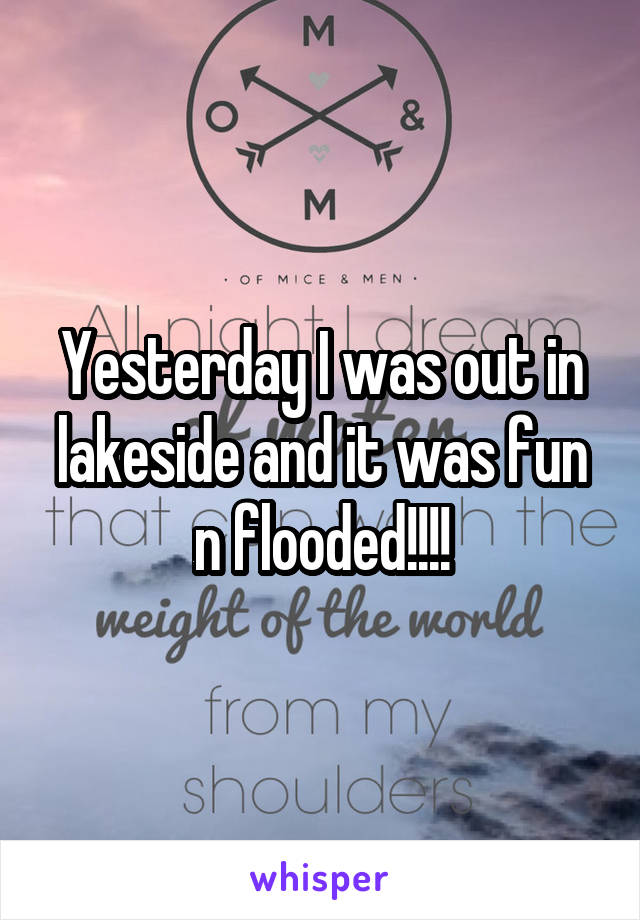 Yesterday I was out in lakeside and it was fun n flooded!!!!