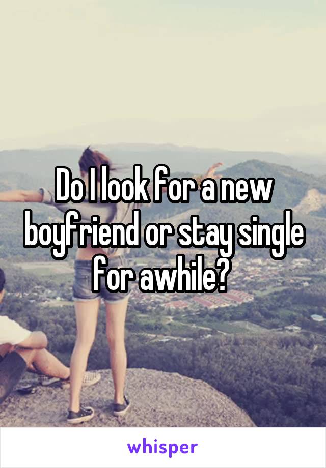 Do I look for a new boyfriend or stay single for awhile? 