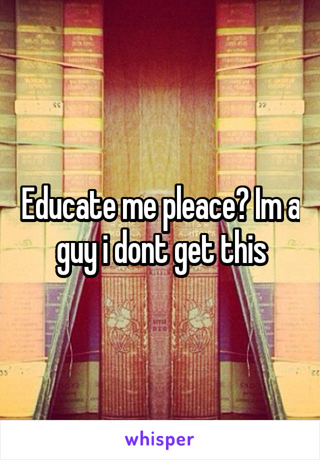 Educate me pleace? Im a guy i dont get this