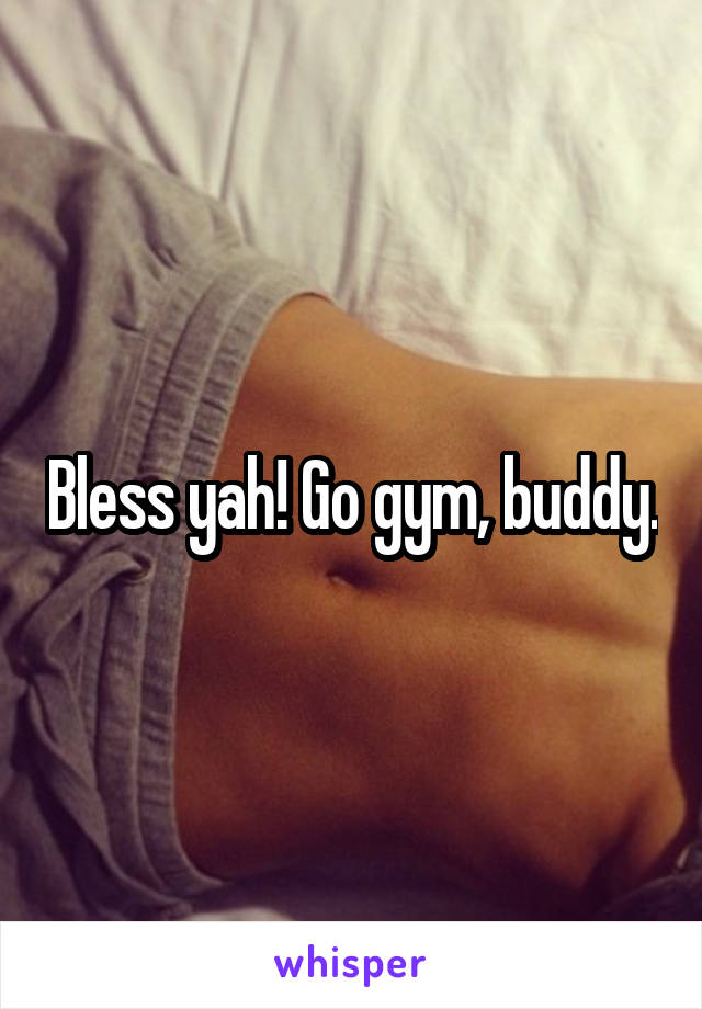 Bless yah! Go gym, buddy.