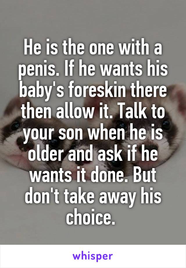 He is the one with a penis. If he wants his baby's foreskin there then allow it. Talk to your son when he is older and ask if he wants it done. But don't take away his choice. 