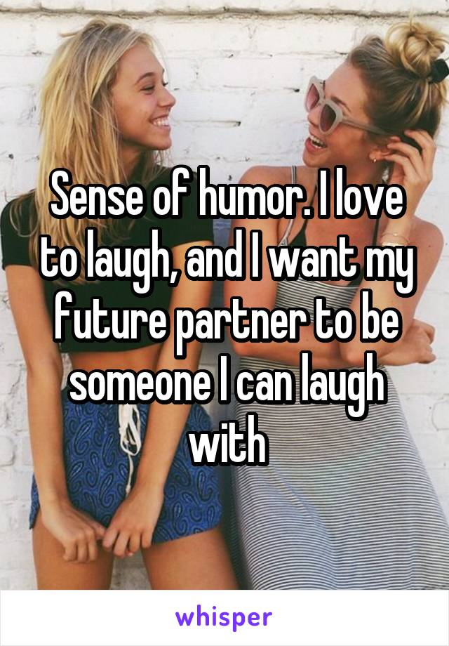 Sense of humor. I love to laugh, and I want my future partner to be someone I can laugh with