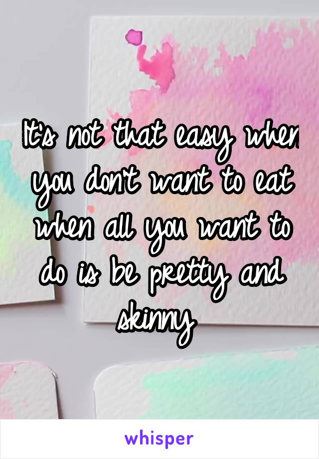 It's not that easy when you don't want to eat when all you want to do is be pretty and skinny 