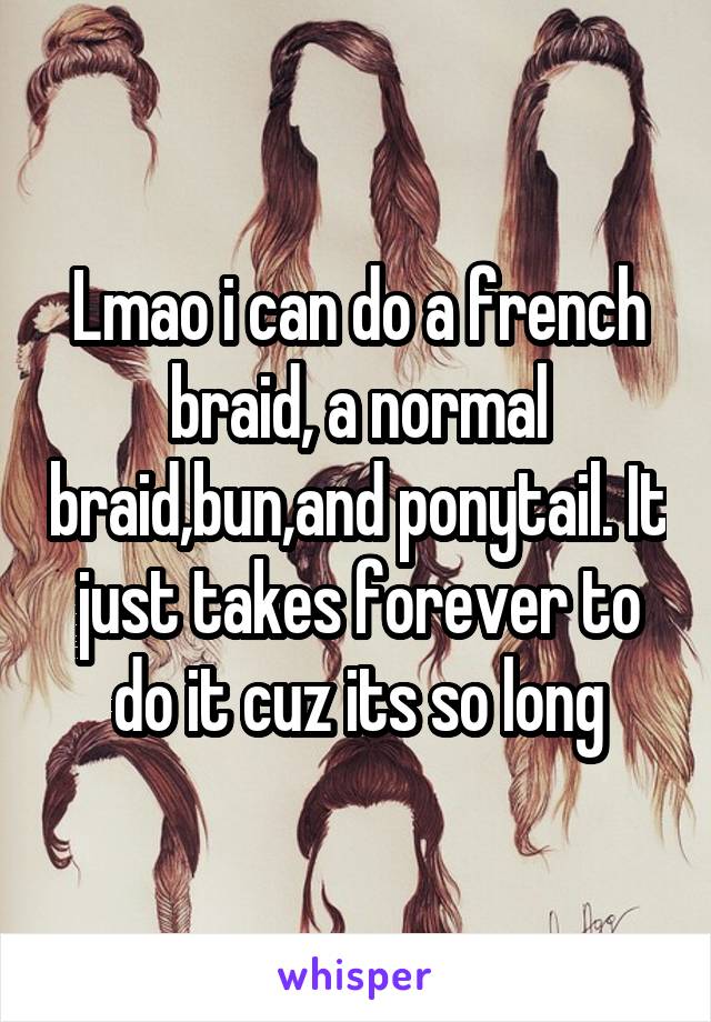 Lmao i can do a french braid, a normal braid,bun,and ponytail. It just takes forever to do it cuz its so long