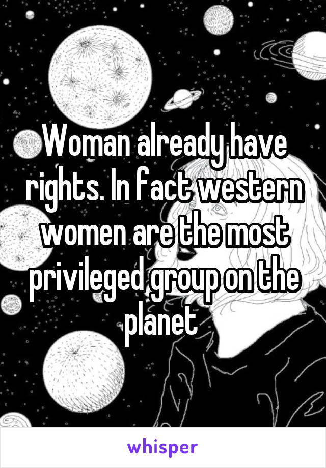 Woman already have rights. In fact western women are the most privileged group on the planet 