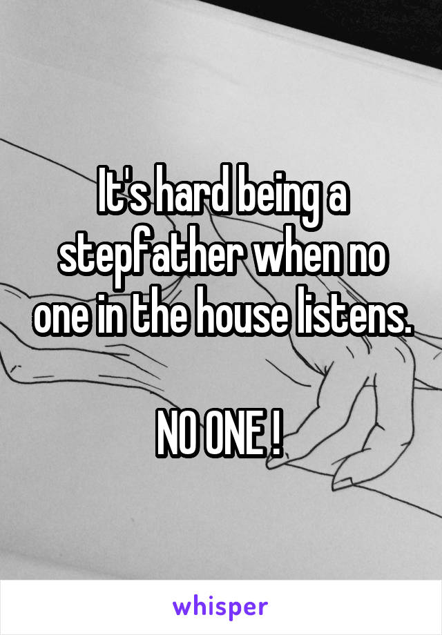 It's hard being a stepfather when no one in the house listens. 
NO ONE ! 