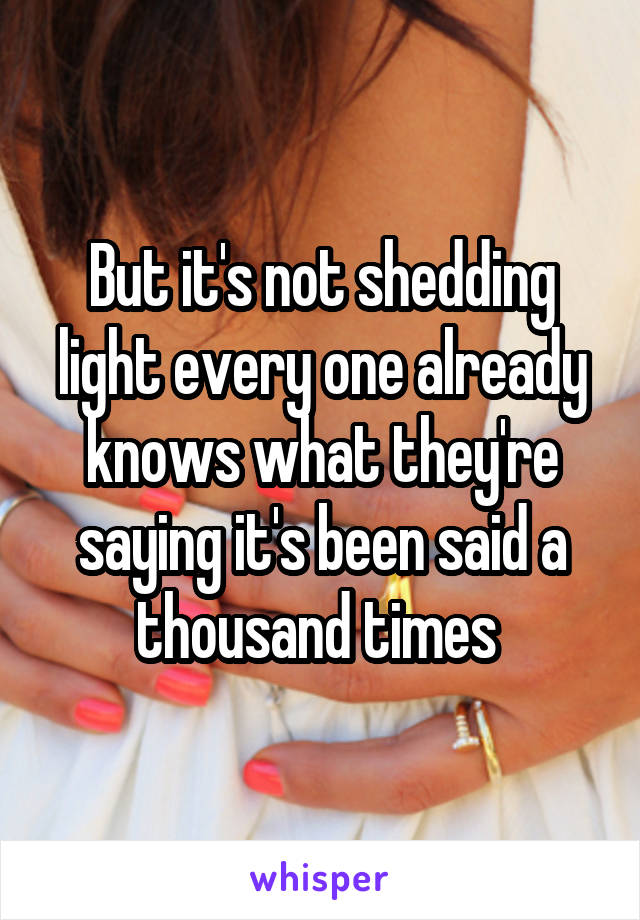 But it's not shedding light every one already knows what they're saying it's been said a thousand times 