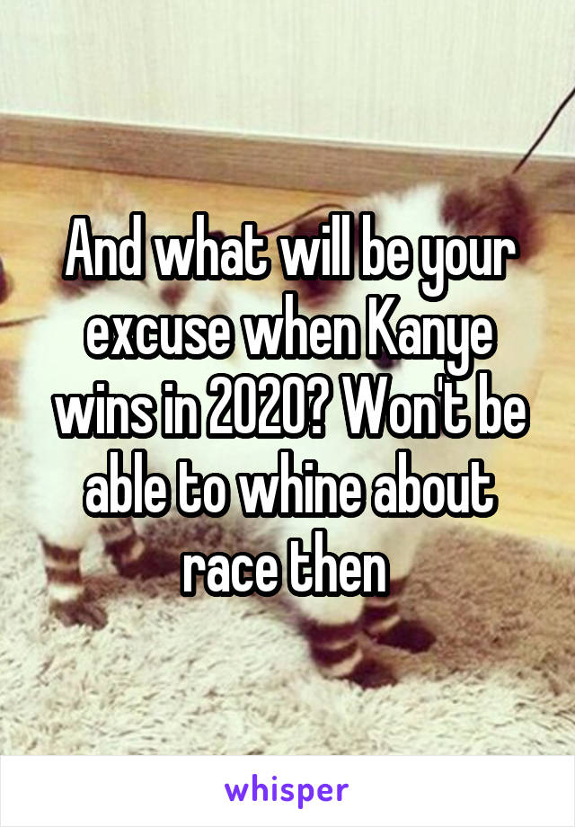 And what will be your excuse when Kanye wins in 2020? Won't be able to whine about race then 