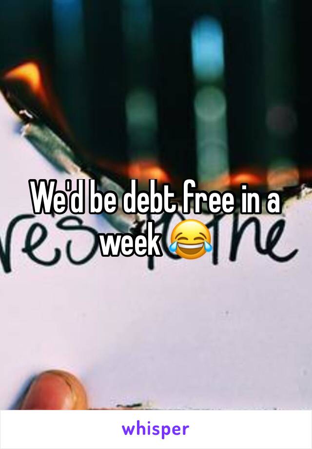 We'd be debt free in a week 😂