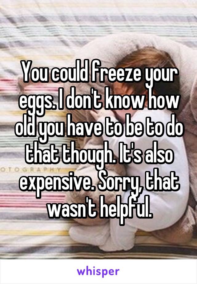 You could freeze your eggs. I don't know how old you have to be to do that though. It's also expensive. Sorry, that wasn't helpful.