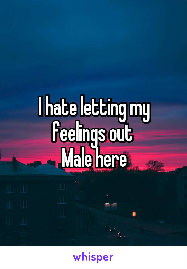 I hate letting my feelings out 
Male here