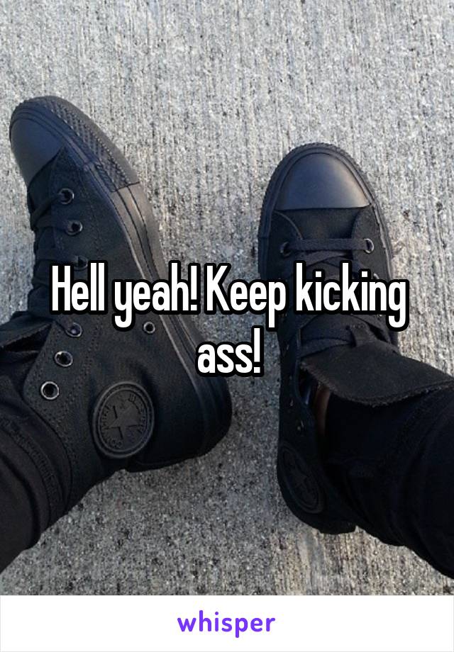 Hell yeah! Keep kicking ass!