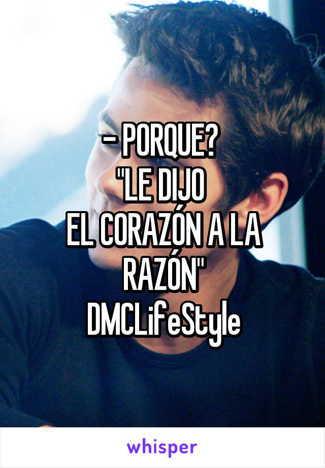 - PORQUE? 
"LE DIJO 
EL CORAZÓN A LA RAZÓN"
DMCLifeStyle