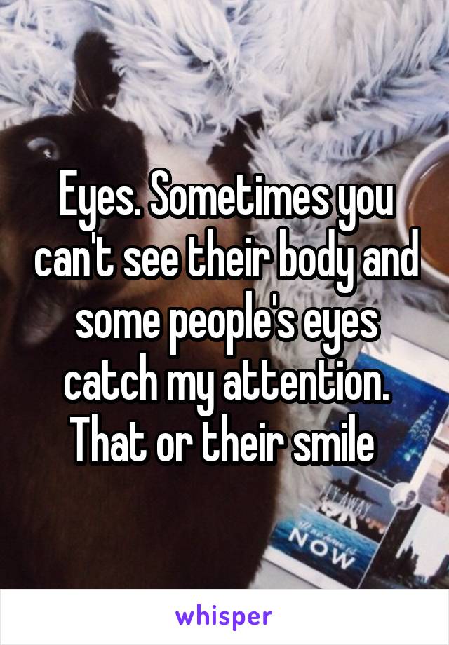 Eyes. Sometimes you can't see their body and some people's eyes catch my attention. That or their smile 