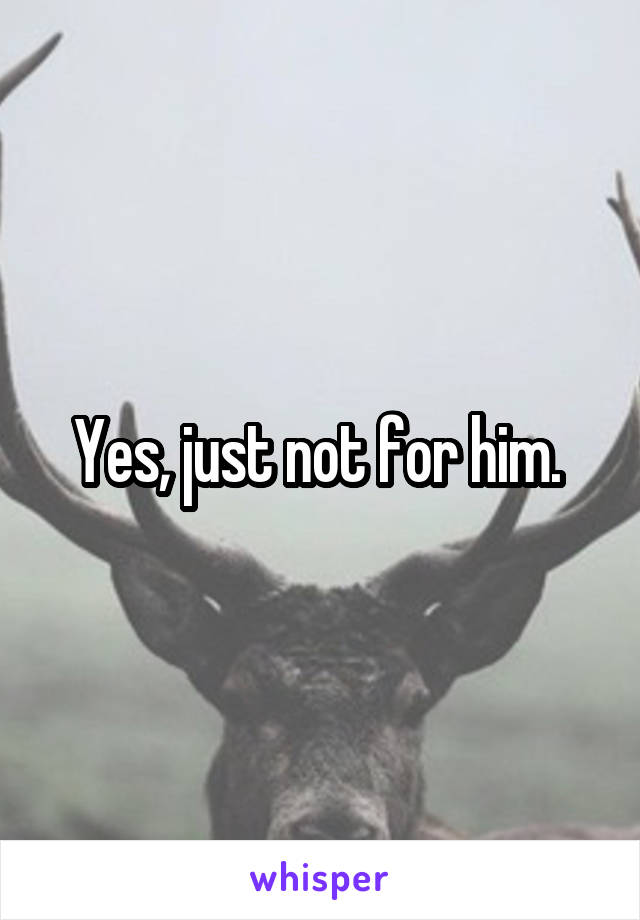 Yes, just not for him. 