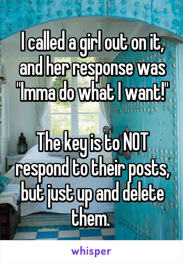 I called a girl out on it, and her response was "Imma do what I want!"

The key is to NOT respond to their posts, but just up and delete them. 