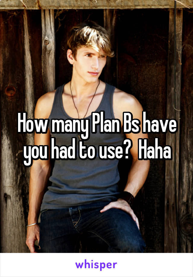 How many Plan Bs have you had to use?  Haha